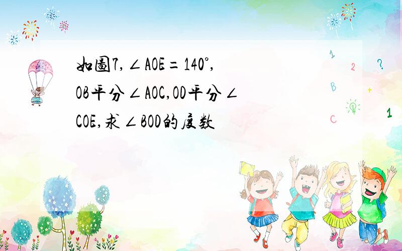 如图7,∠AOE=140°,OB平分∠AOC,OD平分∠COE,求∠BOD的度数