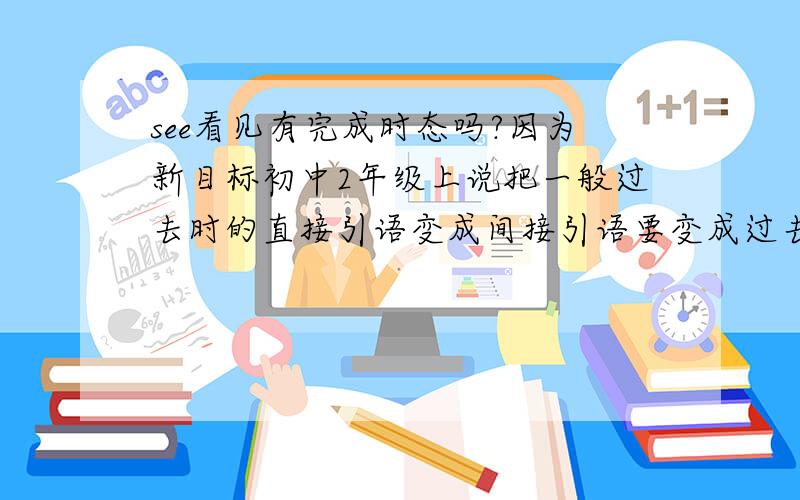 see看见有完成时态吗?因为新目标初中2年级上说把一般过去时的直接引语变成间接引语要变成过去完成时```