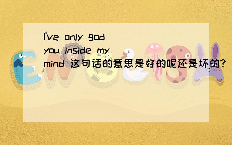 I've only god you inside my mind 这句话的意思是好的呢还是坏的?