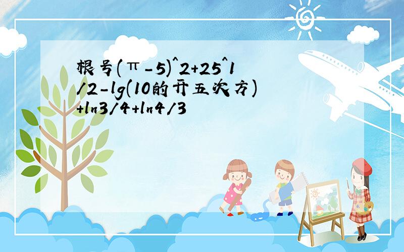 根号(π-5)^2+25^1/2-lg(10的开五次方)+ln3/4+ln4/3