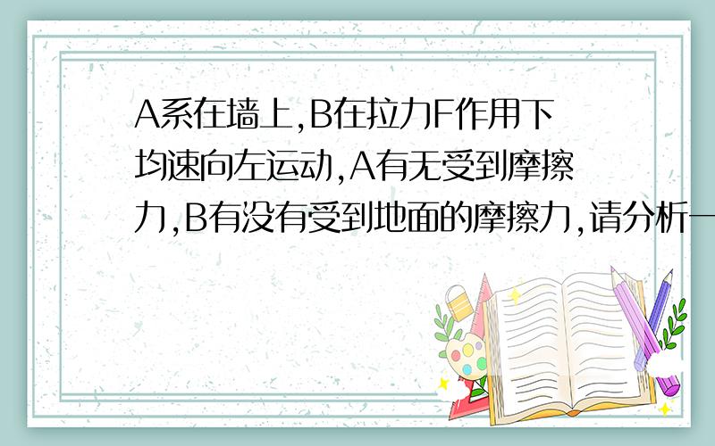 A系在墙上,B在拉力F作用下均速向左运动,A有无受到摩擦力,B有没有受到地面的摩擦力,请分析一下,