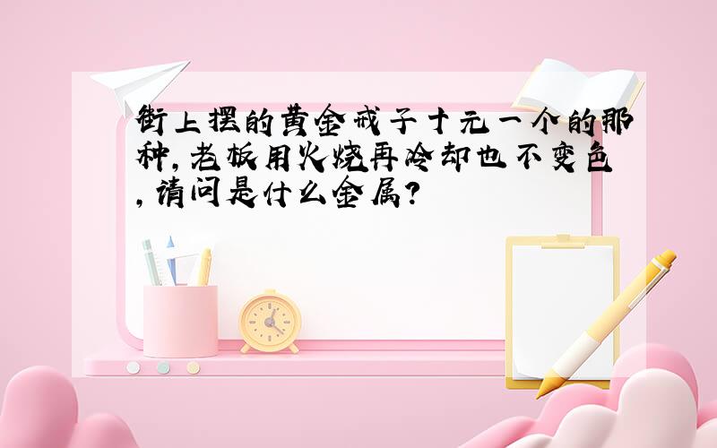 街上摆的黄金戒子十元一个的那种,老板用火烧再冷却也不变色,请问是什么金属?