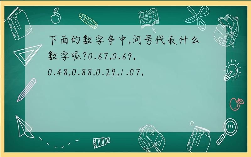 下面的数字串中,问号代表什么数字呢?0.67,0.69,0.48,0.88,0.29,1.07,