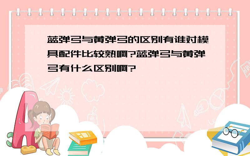 蓝弹弓与黄弹弓的区别有谁对模具配件比较熟啊?蓝弹弓与黄弹弓有什么区别啊?