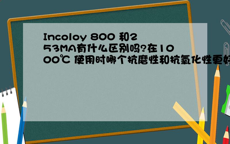 Incoloy 800 和253MA有什么区别吗?在1000℃ 使用时哪个抗磨性和抗氧化性更好?