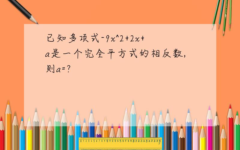 已知多项式-9x^2+2x+a是一个完全平方式的相反数,则a=?