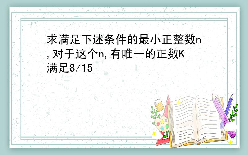 求满足下述条件的最小正整数n,对于这个n,有唯一的正数K满足8/15