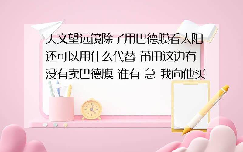 天文望远镜除了用巴德膜看太阳还可以用什么代替 莆田这边有没有卖巴德膜 谁有 急 我向他买