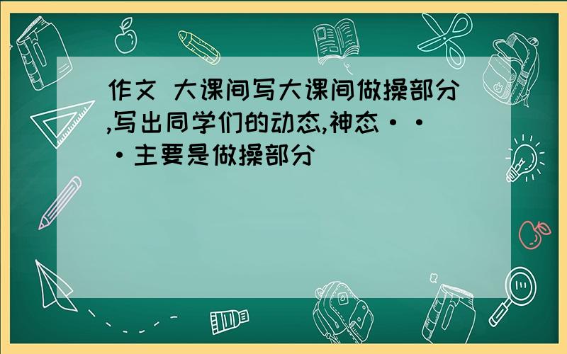 作文 大课间写大课间做操部分,写出同学们的动态,神态···主要是做操部分