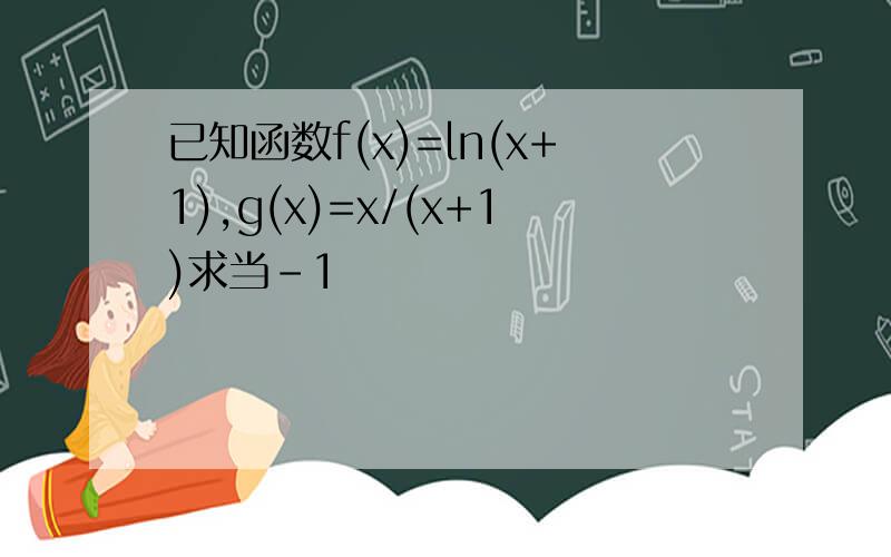 已知函数f(x)=ln(x+1),g(x)=x/(x+1)求当-1