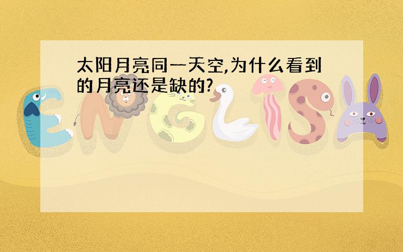 太阳月亮同一天空,为什么看到的月亮还是缺的?