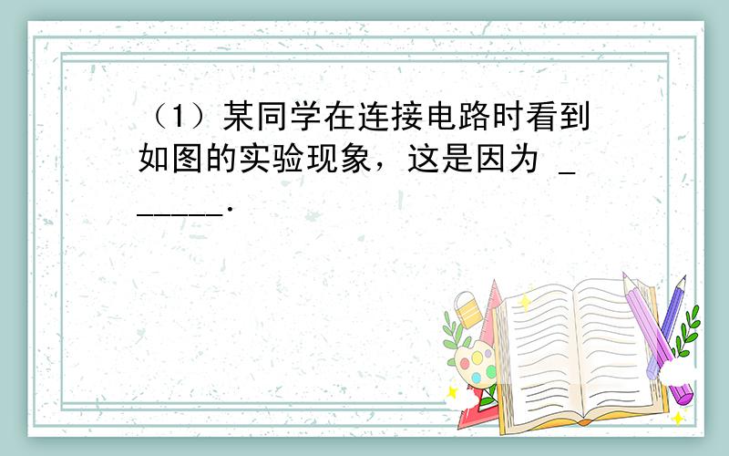 （1）某同学在连接电路时看到如图的实验现象，这是因为 ______．