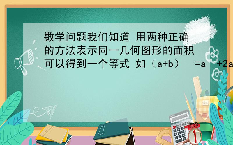 数学问题我们知道 用两种正确的方法表示同一几何图形的面积可以得到一个等式 如（a+b）²=a²+2a