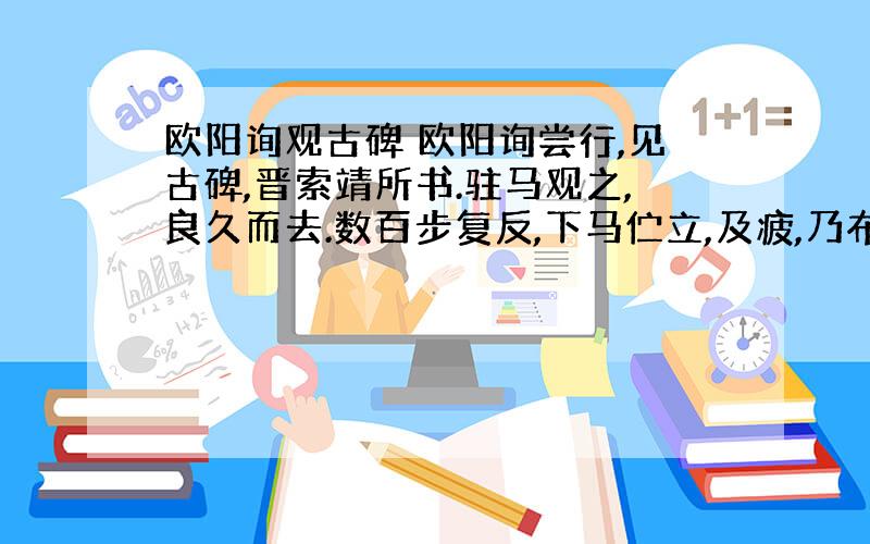 欧阳询观古碑 欧阳询尝行,见古碑,晋索靖所书.驻马观之,良久而去.数百步复反,下马伫立,及疲,乃布裘