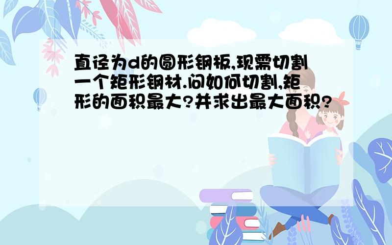 直径为d的圆形钢板,现需切割一个矩形钢材.问如何切割,矩形的面积最大?并求出最大面积?