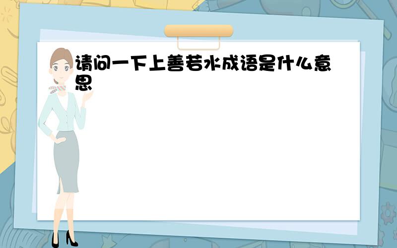 请问一下上善若水成语是什么意思