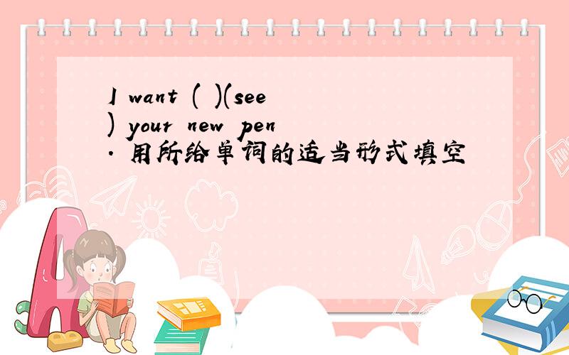 I want ( )(see) your new pen. 用所给单词的适当形式填空