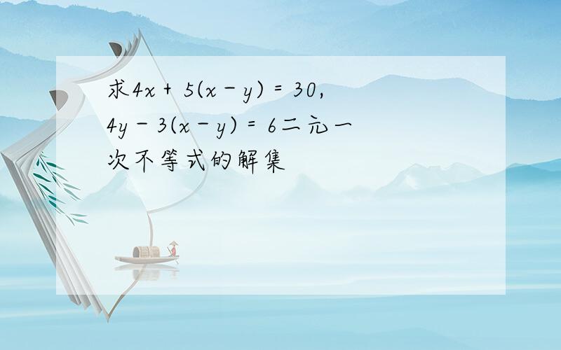 求4x＋5(x－y)＝30,4y－3(x－y)＝6二元一次不等式的解集