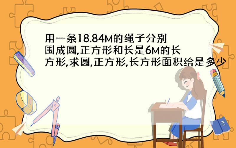 用一条18.84M的绳子分别围成圆,正方形和长是6M的长方形,求圆,正方形,长方形面积给是多少