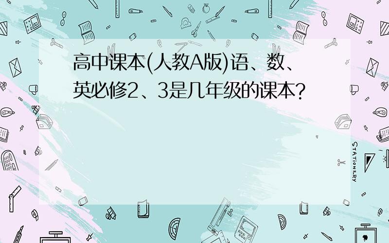 高中课本(人教A版)语、数、英必修2、3是几年级的课本?