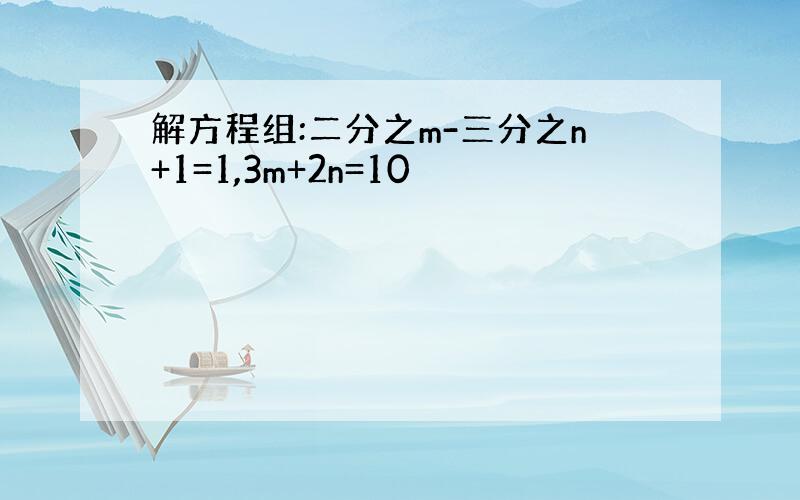 解方程组:二分之m-三分之n+1=1,3m+2n=10