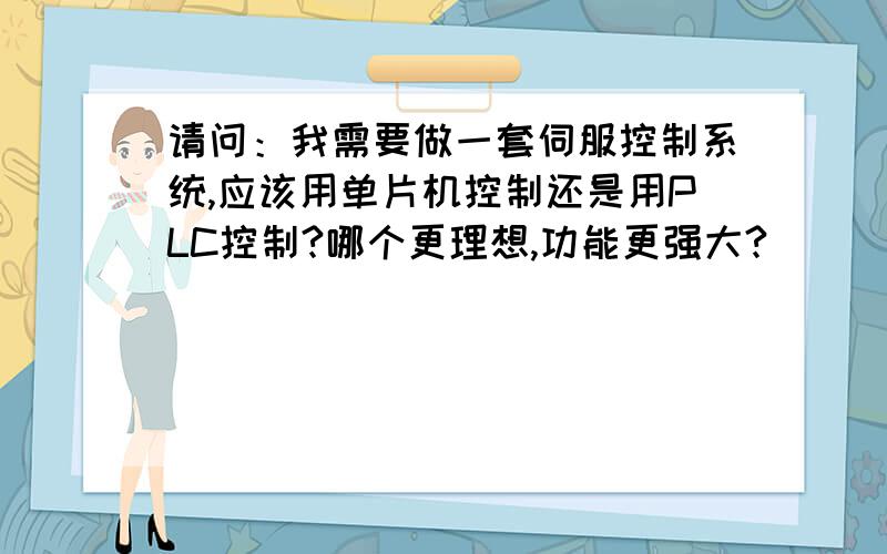 请问：我需要做一套伺服控制系统,应该用单片机控制还是用PLC控制?哪个更理想,功能更强大?