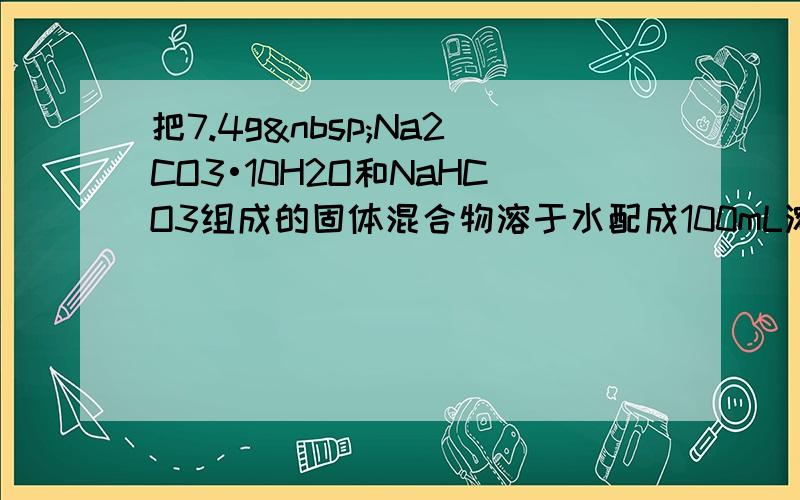 把7.4g Na2CO3•10H2O和NaHCO3组成的固体混合物溶于水配成100mL溶液，其中c（Na+）═