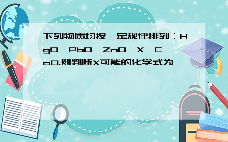 下列物质均按一定规律排列：HgO、PbO、ZnO、X、CaO.则判断X可能的化学式为