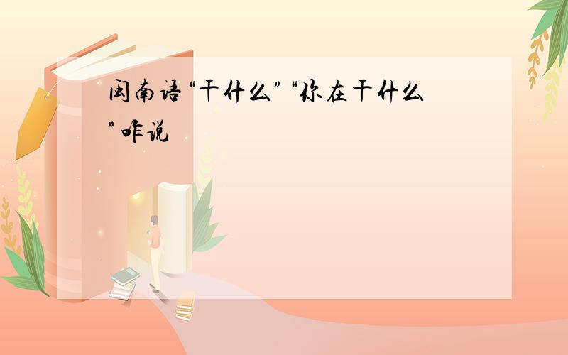 闽南语“干什么”“你在干什么”咋说