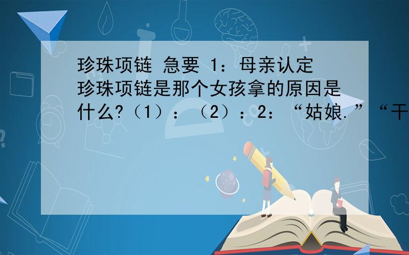 珍珠项链 急要 1：母亲认定珍珠项链是那个女孩拿的原因是什么?（1）：（2）：2：“姑娘.”“干什么?”那女孩一惊.想象