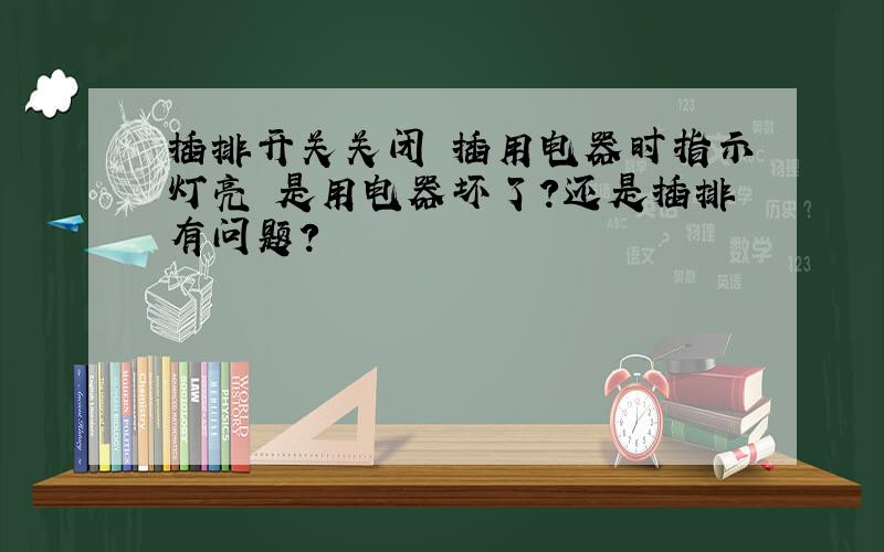 插排开关关闭 插用电器时指示灯亮 是用电器坏了?还是插排有问题?