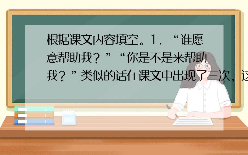 根据课文内容填空。1．“谁愿意帮助我？”“你是不是来帮助我？”类似的话在课文中出现了三次，这说明了___________