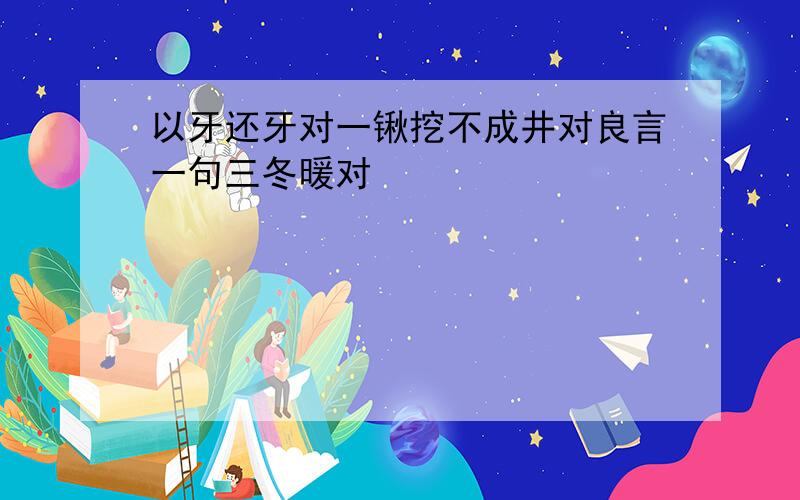 以牙还牙对一锹挖不成井对良言一句三冬暖对