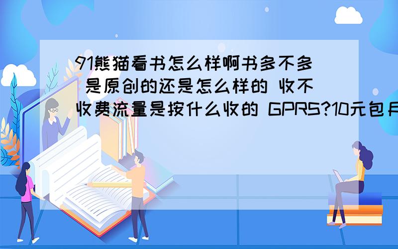 91熊猫看书怎么样啊书多不多 是原创的还是怎么样的 收不收费流量是按什么收的 GPRS?10元包月可不可以用如果不好 推