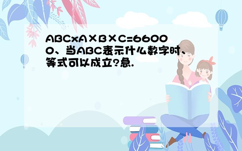 ABCxA×B×C=66000、当ABC表示什么数字时、等式可以成立?急.