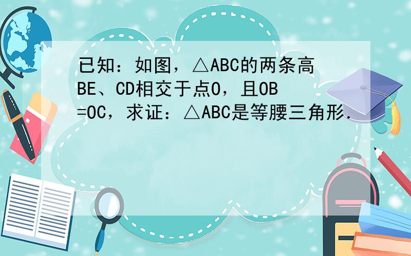 已知：如图，△ABC的两条高BE、CD相交于点O，且OB=OC，求证：△ABC是等腰三角形．