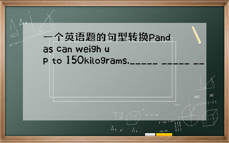 一个英语题的句型转换Pandas can weigh up to 150kilograms._____ _____ __