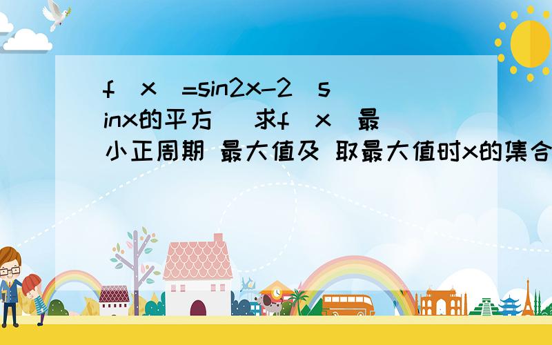 f(x)=sin2x-2(sinx的平方) 求f(x)最小正周期 最大值及 取最大值时x的集合 要过程,谢谢,在线等