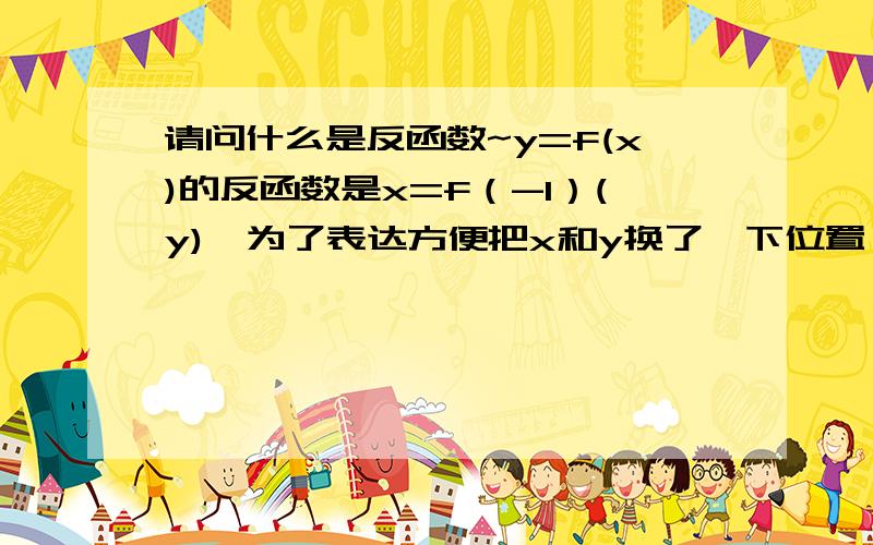 请问什么是反函数~y=f(x)的反函数是x=f（-1）(y),为了表达方便把x和y换了一下位置,变成了y=f(-1)x这