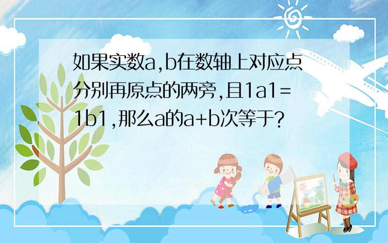 如果实数a,b在数轴上对应点分别再原点的两旁,且1a1=1b1,那么a的a+b次等于?