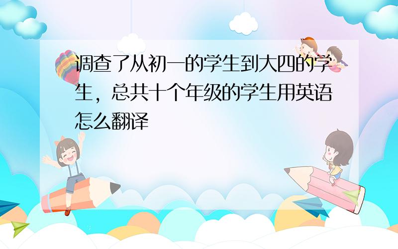 调查了从初一的学生到大四的学生，总共十个年级的学生用英语怎么翻译