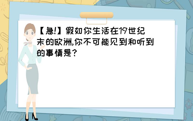 【急!】假如你生活在19世纪末的欧洲,你不可能见到和听到的事情是?