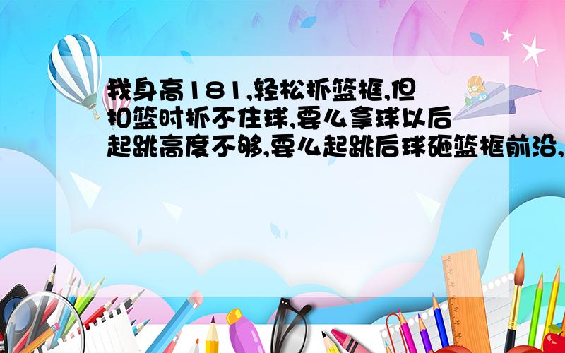 我身高181,轻松抓篮框,但扣篮时抓不住球,要么拿球以后起跳高度不够,要么起跳后球砸篮框前沿,或者直接脱手,总不能成功,