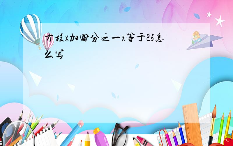 方程x加四分之一x等于25怎么写