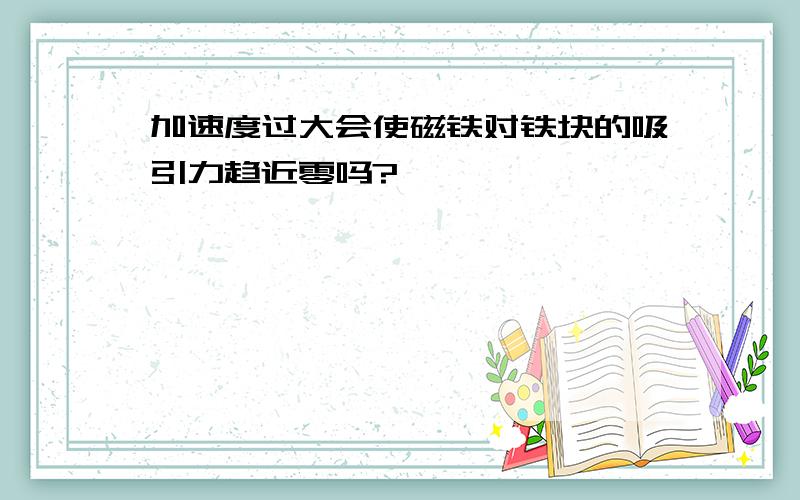 加速度过大会使磁铁对铁块的吸引力趋近零吗?