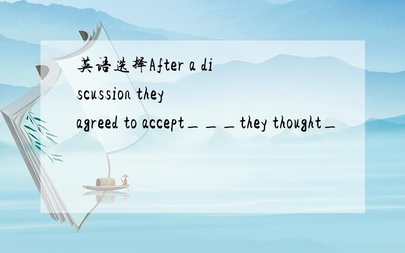 英语选择After a discussion they agreed to accept___they thought_