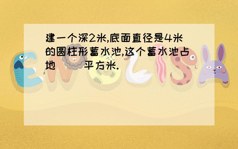 建一个深2米,底面直径是4米的圆柱形蓄水池,这个蓄水池占地（ ）平方米.