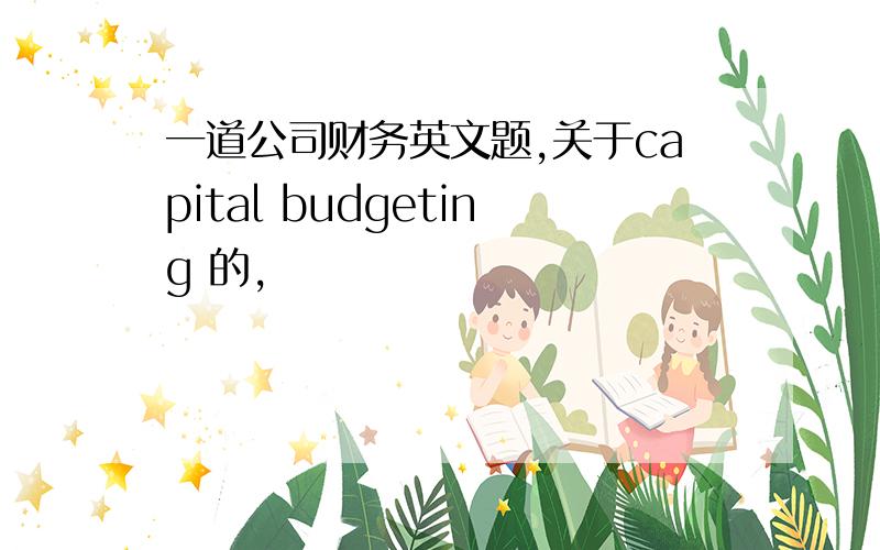 一道公司财务英文题,关于capital budgeting 的,