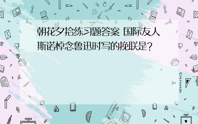 朝花夕拾练习题答案 国际友人斯诺悼念鲁迅时写的挽联是?