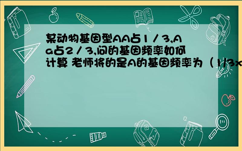 某动物基因型AA占1／3,Aa占2／3,问的基因频率如何计算 老师将的是A的基因频率为（1/3x2+2/3）/2=2/3